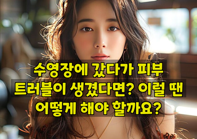 수영장에 갔다가 피부 트러블이 생겼다면? 이럴 땐 어떻게 해야 할까요?