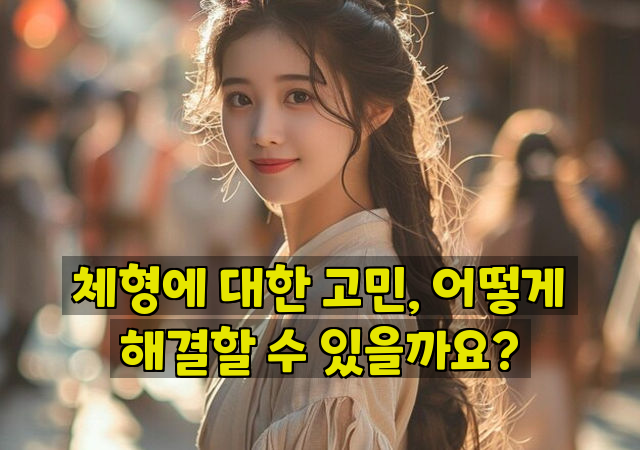 체형에 대한 고민, 어떻게 해결할 수 있을까요?